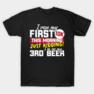 I Ran My First 10K This Morning Just Kidding I'm On My 3rd Beer T-Shirt